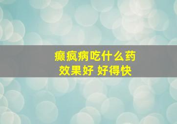 癫疯病吃什么药效果好 好得快